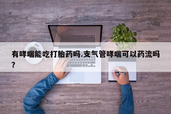 网上打胎药私人店,打胎药专卖有哮喘能吃打胎药吗.支气管哮喘可以药流吗？