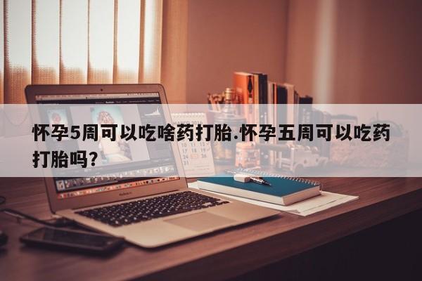 网上打胎药私人店,打胎药专卖怀孕5周可以吃啥药打胎.怀孕五周可以吃药打胎吗？