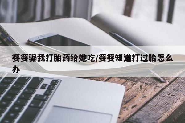网上打胎药私人店,打胎药专卖婆婆骗我打胎药给她吃/婆婆知道打过胎怎么办