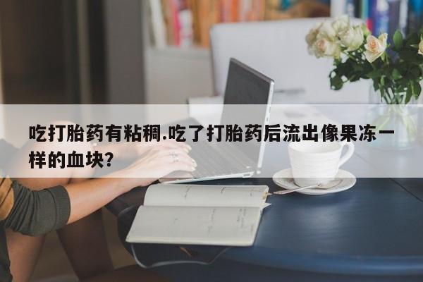 网上打胎药私人店,打胎药专卖吃打胎药有粘稠.吃了打胎药后流出像果冻一样的血块？
