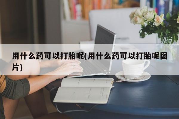 网上打胎药私人店,打胎药专卖用什么药可以打胎呢(用什么药可以打胎呢图片)