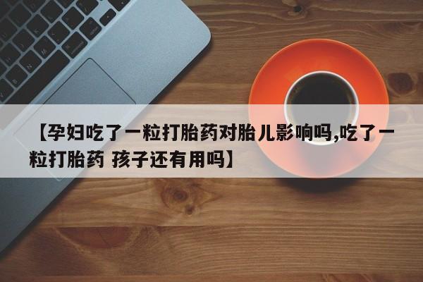 网上打胎药私人店,打胎药专卖【孕妇吃了一粒打胎药对胎儿影响吗,吃了一粒打胎药 孩子还有用吗】