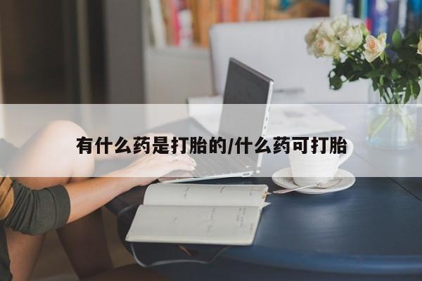 网上打胎药私人店,打胎药专卖有什么药是打胎的/什么药可打胎
